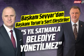 Başkanı Seyyar’dan Belediye Başkanı Torun’a Sert Eleştiriler