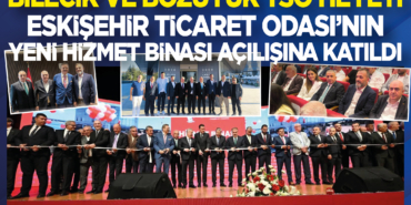 Bilecik ve Bozüyük TSO Heyeti Eskişehir Ticaret Odası'nın Yeni Hizmet Binası Açılışına Katıldı