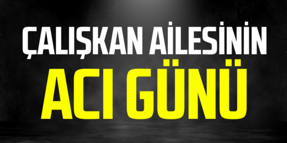 Çalışkan Ailesinin acı günü
