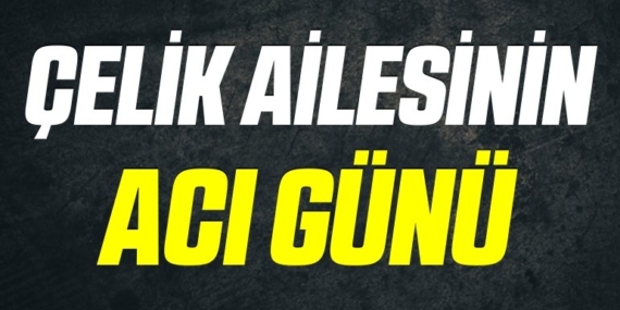 Çelik Ailesinin Acı Günü